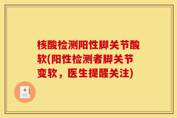 核酸检测阳性脚关节酸软(阳性检测者脚关节变软，医生提醒关注)