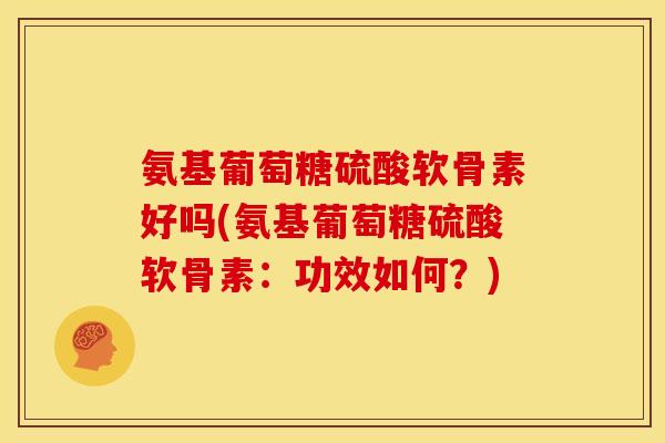 氨基葡萄糖硫酸软骨素好吗(氨基葡萄糖硫酸软骨素：功效如何？)
