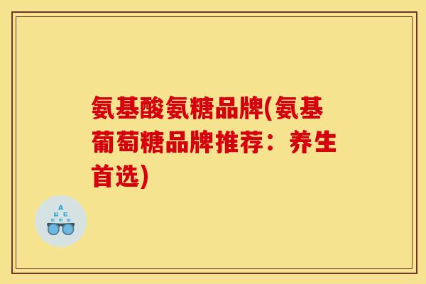氨基酸氨糖品牌(氨基葡萄糖品牌推荐：养生首选)