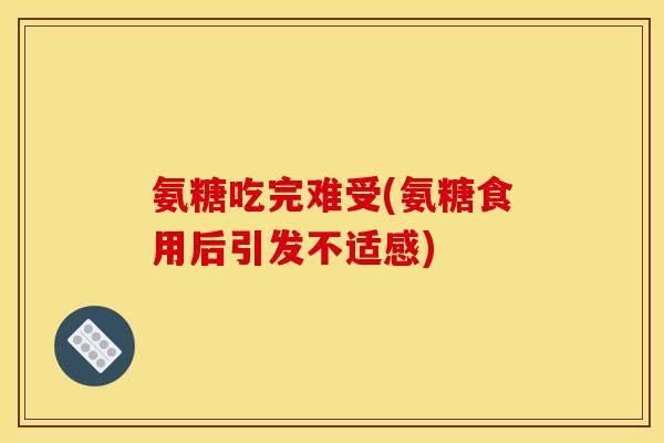 氨糖吃完难受(氨糖食用后引发不适感)