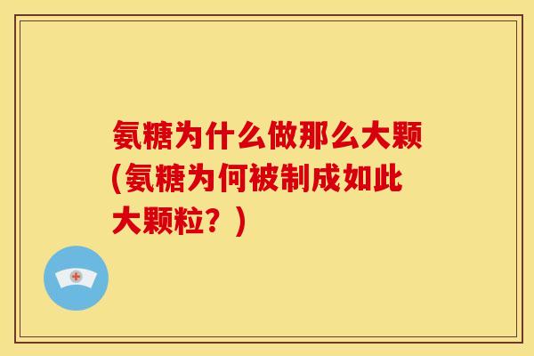 氨糖为什么做那么大颗(氨糖为何被制成如此大颗粒？)
