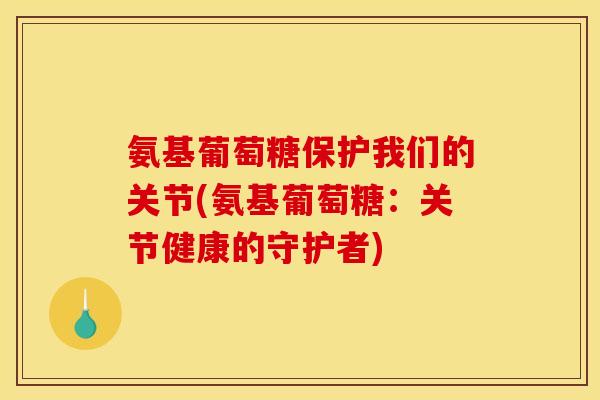 氨基葡萄糖保护我们的关节(氨基葡萄糖：关节健康的守护者)