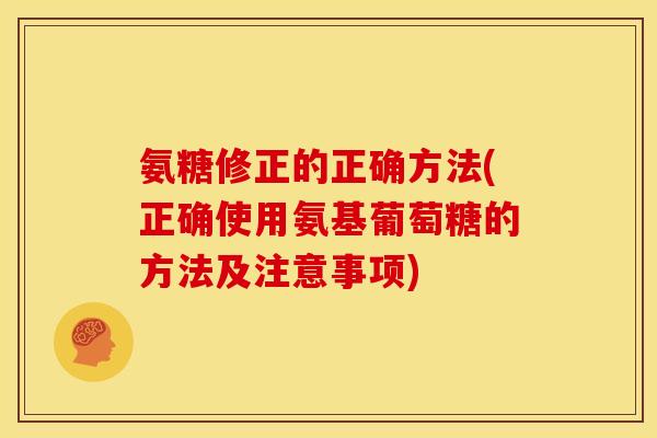 氨糖修正的正确方法(正确使用氨基葡萄糖的方法及注意事项)