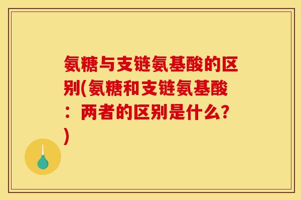 氨糖与支链氨基酸的区别(氨糖和支链氨基酸：两者的区别是什么？)