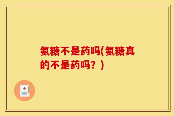 氨糖不是药吗(氨糖真的不是药吗？)