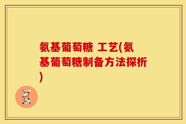 氨基葡萄糖 工艺(氨基葡萄糖制备方法探析)