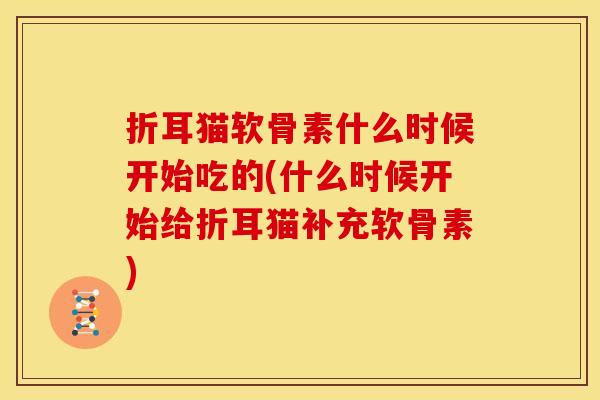 折耳猫软骨素什么时候开始吃的(什么时候开始给折耳猫补充软骨素)