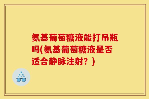 氨基葡萄糖液能打吊瓶吗(氨基葡萄糖液是否适合静脉注射？)