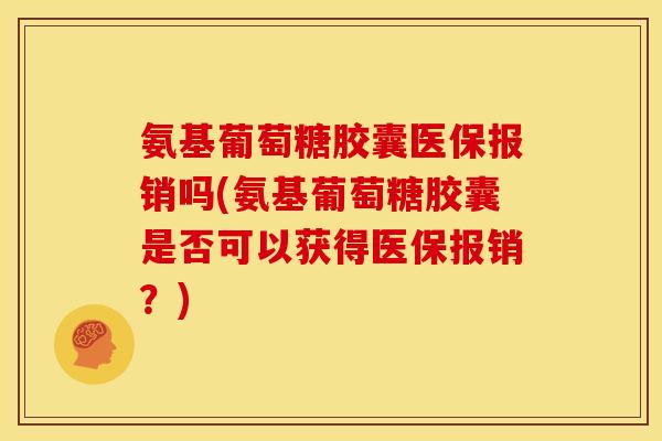 氨基葡萄糖胶囊医保报销吗(氨基葡萄糖胶囊是否可以获得医保报销？)