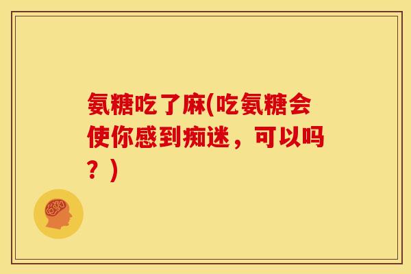 氨糖吃了麻(吃氨糖会使你感到痴迷，可以吗？)