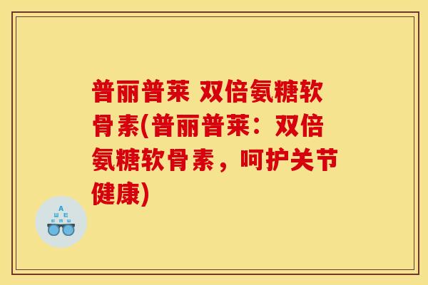 普丽普莱 双倍氨糖软骨素(普丽普莱：双倍氨糖软骨素，呵护关节健康)