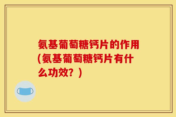 氨基葡萄糖钙片的作用(氨基葡萄糖钙片有什么功效？)