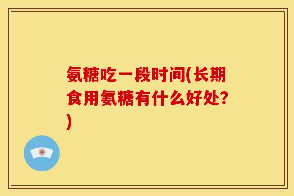 氨糖吃一段时间(长期食用氨糖有什么好处？)