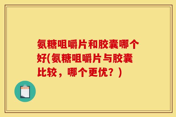 氨糖咀嚼片和胶囊哪个好(氨糖咀嚼片与胶囊比较，哪个更优？)