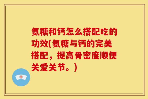 氨糖和钙怎么搭配吃的功效(氨糖与钙的完美搭配，提高骨密度顺便关爱关节。)