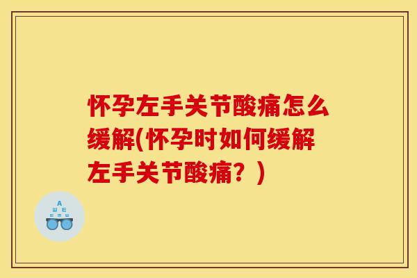 怀孕左手关节酸痛怎么缓解(怀孕时如何缓解左手关节酸痛？)