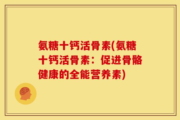 氨糖十钙活骨素(氨糖十钙活骨素：促进骨骼健康的全能营养素)