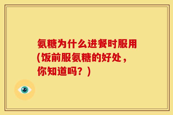 氨糖为什么进餐时服用(饭前服氨糖的好处，你知道吗？)