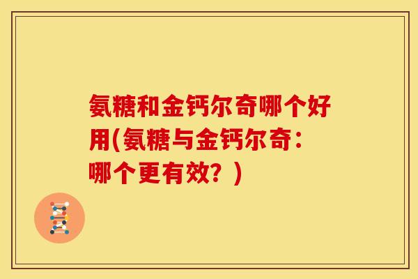 氨糖和金钙尔奇哪个好用(氨糖与金钙尔奇：哪个更有效？)