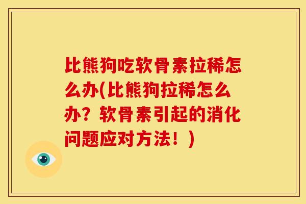 比熊狗吃软骨素拉稀怎么办(比熊狗拉稀怎么办？软骨素引起的消化问题应对方法！)