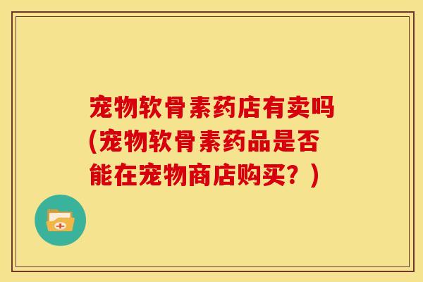 宠物软骨素药店有卖吗(宠物软骨素药品是否能在宠物商店购买？)