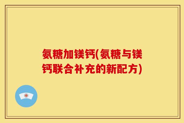 氨糖加镁钙(氨糖与镁钙联合补充的新配方)