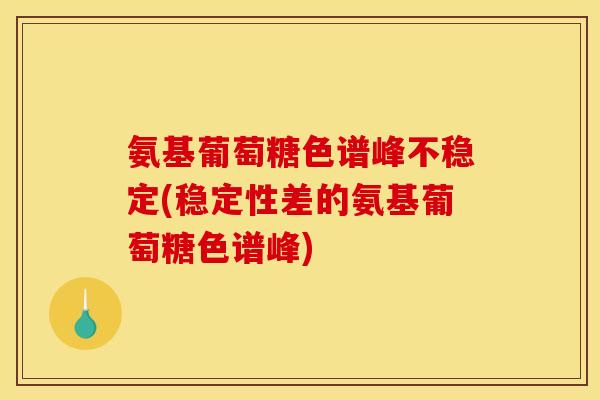 氨基葡萄糖色谱峰不稳定(稳定性差的氨基葡萄糖色谱峰)