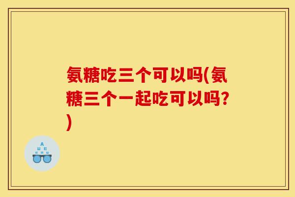 氨糖吃三个可以吗(氨糖三个一起吃可以吗？)