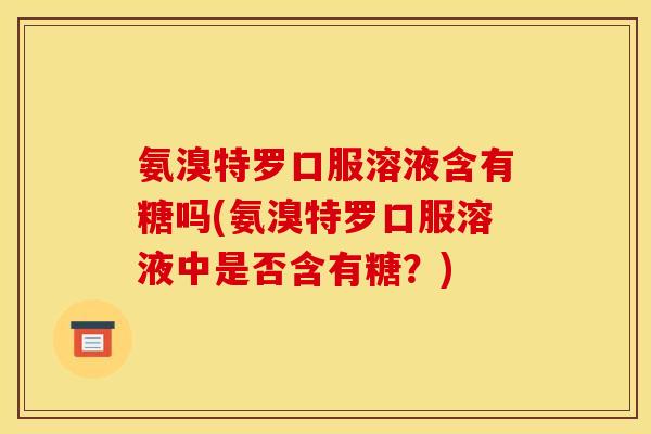氨溴特罗口服溶液含有糖吗(氨溴特罗口服溶液中是否含有糖？)