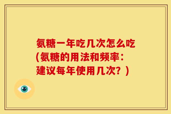 氨糖一年吃几次怎么吃(氨糖的用法和频率：建议每年使用几次？)