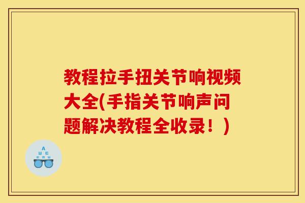教程拉手扭关节响视频大全(手指关节响声问题解决教程全收录！)