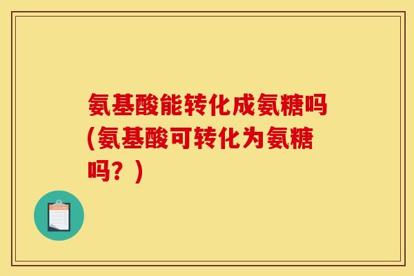 氨基酸能转化成氨糖吗(氨基酸可转化为氨糖吗？)