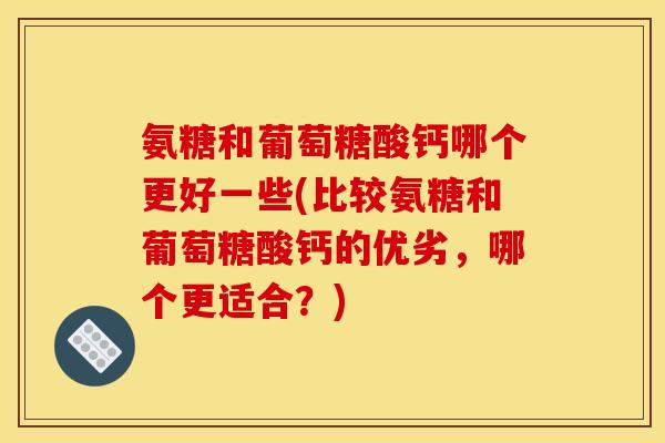 氨糖和葡萄糖酸钙哪个更好一些(比较氨糖和葡萄糖酸钙的优劣，哪个更适合？)