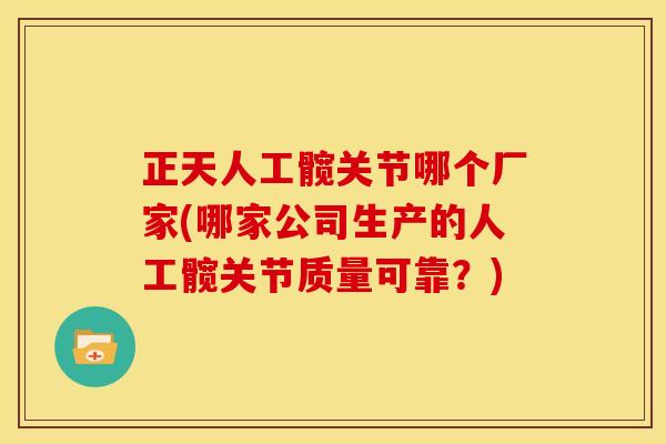 正天人工髋关节哪个厂家(哪家公司生产的人工髋关节质量可靠？)