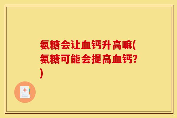 氨糖会让血钙升高嘛(氨糖可能会提高血钙？)