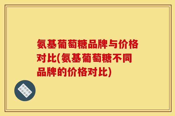 氨基葡萄糖品牌与价格对比(氨基葡萄糖不同品牌的价格对比)