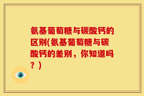 氨基葡萄糖与碳酸钙的区别(氨基葡萄糖与碳酸钙的差别，你知道吗？)