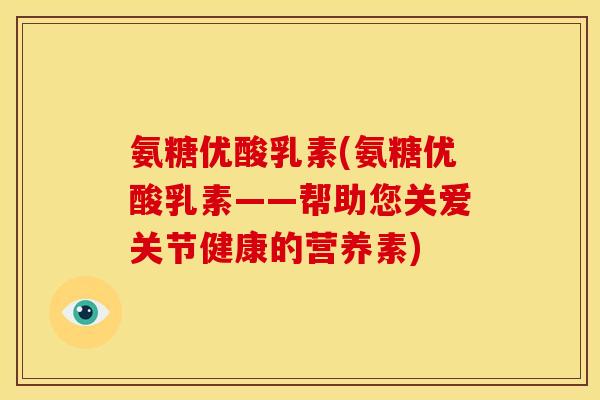 氨糖优酸乳素(氨糖优酸乳素——帮助您关爱关节健康的营养素)