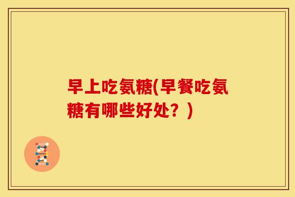 早上吃氨糖(早餐吃氨糖有哪些好处？)