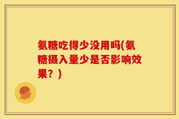 氨糖吃得少没用吗(氨糖摄入量少是否影响效果？)