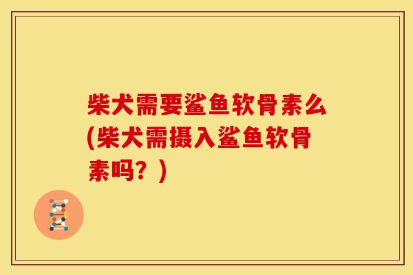 柴犬需要鲨鱼软骨素么(柴犬需摄入鲨鱼软骨素吗？)