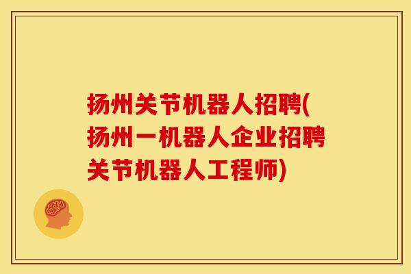 扬州关节机器人招聘(扬州一机器人企业招聘关节机器人工程师)