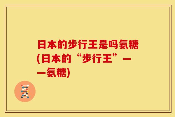 日本的步行王是吗氨糖(日本的“步行王”——氨糖)