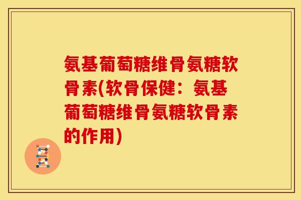 氨基葡萄糖维骨氨糖软骨素(软骨保健：氨基葡萄糖维骨氨糖软骨素的作用)