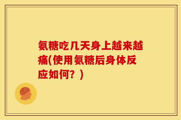 氨糖吃几天身上越来越痛(使用氨糖后身体反应如何？)