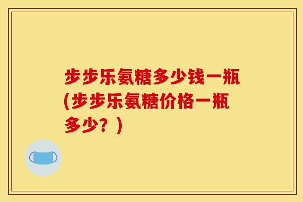 步步乐氨糖多少钱一瓶(步步乐氨糖价格一瓶多少？)