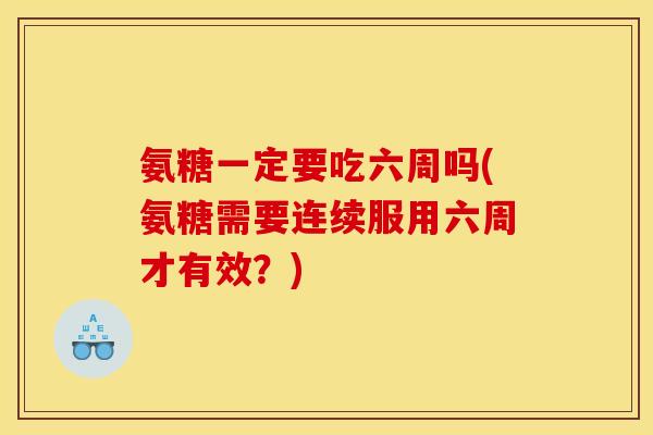 氨糖一定要吃六周吗(氨糖需要连续服用六周才有效？)