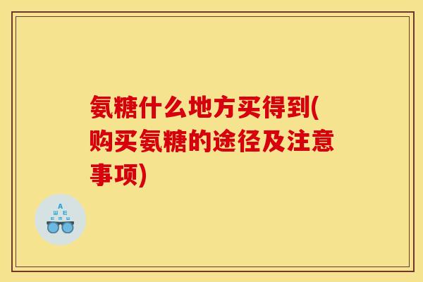氨糖什么地方买得到(购买氨糖的途径及注意事项)