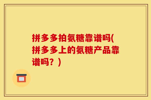 拼多多拍氨糖靠谱吗(拼多多上的氨糖产品靠谱吗？)