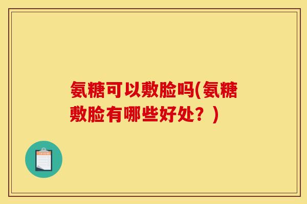 氨糖可以敷脸吗(氨糖敷脸有哪些好处？)